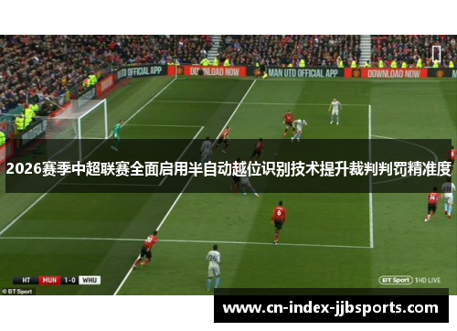 2026赛季中超联赛全面启用半自动越位识别技术提升裁判判罚精准度 2026赛季中超联赛全面启用半自动越位识别技术提升裁判判罚精准度