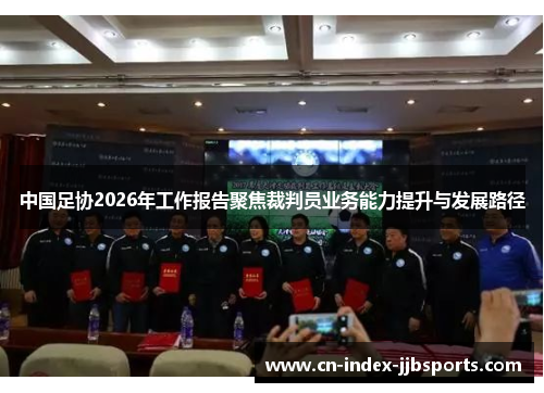 中国足协2026年工作报告聚焦裁判员业务能力提升与发展路径