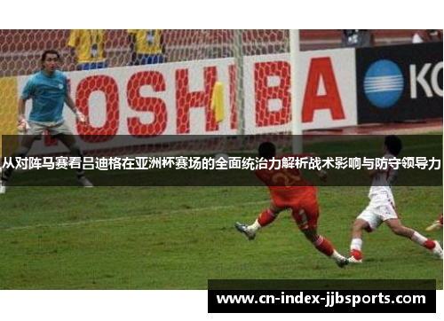 从对阵马赛看吕迪格在亚洲杯赛场的全面统治力解析战术影响与防守领导力 从对阵马赛看吕迪格在亚洲杯赛场的全面统治力解析战术影响与防守领导力