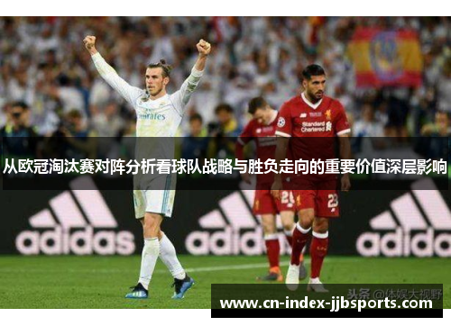 从欧冠淘汰赛对阵分析看球队战略与胜负走向的重要价值深层影响 从欧冠淘汰赛对阵分析看球队战略与胜负走向的重要价值深层影响