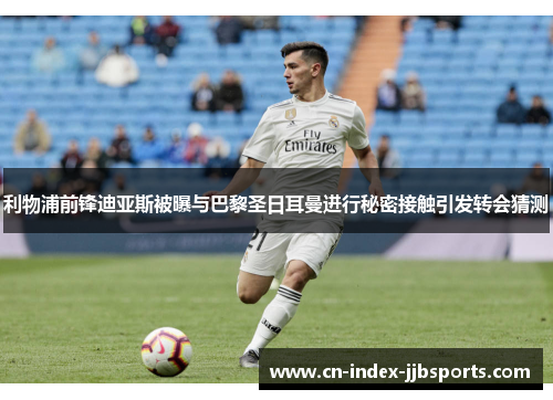 利物浦前锋迪亚斯被曝与巴黎圣日耳曼进行秘密接触引发转会猜测 利物浦前锋迪亚斯被曝与巴黎圣日耳曼进行秘密接触引发转会猜测