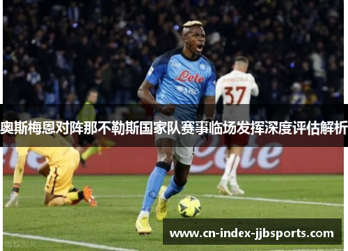 奥斯梅恩对阵那不勒斯国家队赛事临场发挥深度评估解析 奥斯梅恩对阵那不勒斯国家队赛事临场发挥深度评估解析
