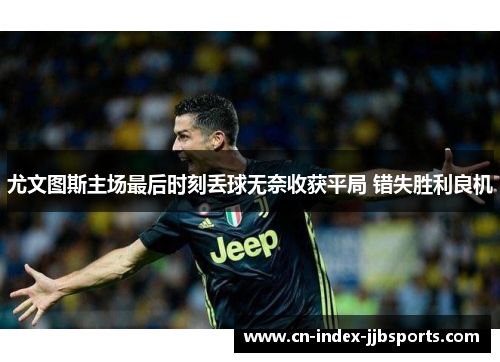 尤文图斯主场最后时刻丢球无奈收获平局 错失胜利良机 尤文图斯主场最后时刻丢球无奈收获平局 错失胜利良机
