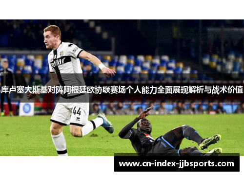 库卢塞夫斯基对阵阿根廷欧协联赛场个人能力全面展现解析与战术价值