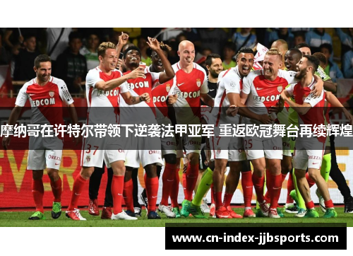 摩纳哥在许特尔带领下逆袭法甲亚军 重返欧冠舞台再续辉煌 摩纳哥在许特尔带领下逆袭法甲亚军 重返欧冠舞台再续辉煌