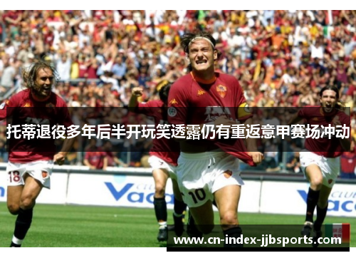 托蒂退役多年后半开玩笑透露仍有重返意甲赛场冲动
