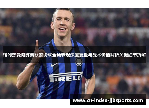 格列兹曼对阵曼联欧协联全场表现深度复盘与战术价值解析关键细节拆解