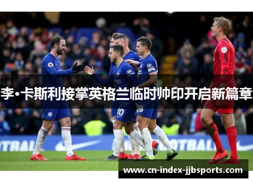 李·卡斯利接掌英格兰临时帅印开启新篇章 李·卡斯利接掌英格兰临时帅印开启新篇章