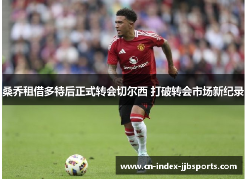 桑乔租借多特后正式转会切尔西 打破转会市场新纪录 桑乔租借多特后正式转会切尔西 打破转会市场新纪录