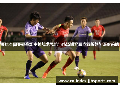 聚焦本周亚冠赛场主帅战术思路与临场博弈看点解析趋势深度前瞻