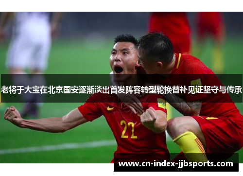 老将于大宝在北京国安逐渐淡出首发阵容转型轮换替补见证坚守与传承 老将于大宝在北京国安逐渐淡出首发阵容转型轮换替补见证坚守与传承