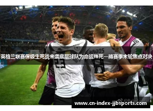 英格兰联赛保级生死战来袭底层球队为命运殊死一搏赛季末轮焦点对决
