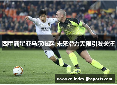 西甲新星亚马尔崛起 未来潜力无限引发关注 西甲新星亚马尔崛起 未来潜力无限引发关注