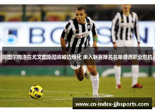 阿图尔梅洛在尤文图斯彻底被边缘化 未入联赛报名名单遭遇职业危机