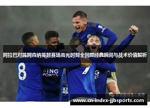 阿拉巴对阵阿森纳英超赛场高光时刻全回顾经典瞬间与战术价值解析