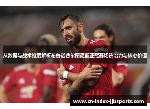 从数据与战术维度解析布鲁诺费尔南德斯亚冠赛场统治力与核心价值