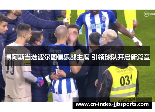 博阿斯当选波尔图俱乐部主席 引领球队开启新篇章