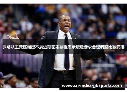 罗马队主教练强烈不满近期密集赛程表示疲惫要求合理调整比赛安排 罗马队主教练强烈不满近期密集赛程表示疲惫要求合理调整比赛安排