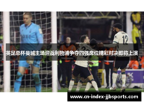 英足总杯曼城主场迎战利物浦争夺四强席位精彩对决即将上演
