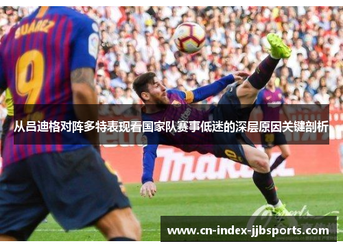从吕迪格对阵多特表现看国家队赛事低迷的深层原因关键剖析 从吕迪格对阵多特表现看国家队赛事低迷的深层原因关键剖析