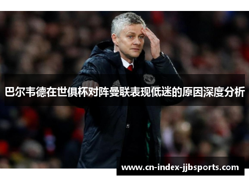 巴尔韦德在世俱杯对阵曼联表现低迷的原因深度分析