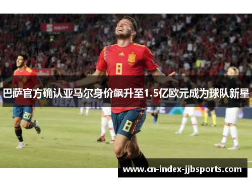 巴萨官方确认亚马尔身价飙升至1.5亿欧元成为球队新星