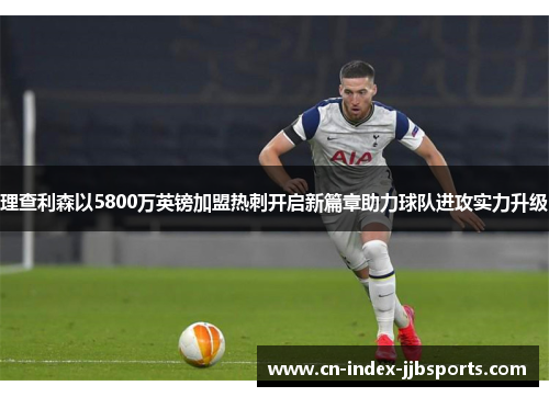 理查利森以5800万英镑加盟热刺开启新篇章助力球队进攻实力升级 理查利森以5800万英镑加盟热刺开启新篇章助力球队进攻实力升级