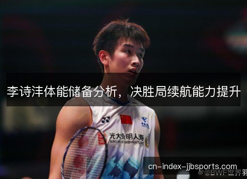 李诗沣体能储备分析，决胜局续航能力提升
