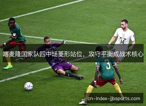 喀麦隆国家队四中场菱形站位，攻守平衡成战术核心