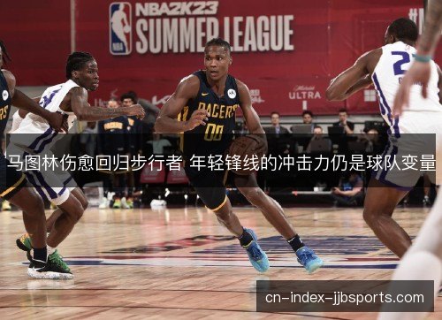 马图林伤愈回归步行者 年轻锋线的冲击力仍是球队变量